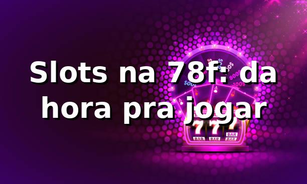 Slots na 78f: da hora pra jogar 🎰